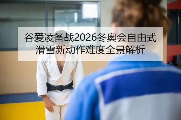 谷爱凌备战2026冬奥会自由式滑雪新动作难度全景解析