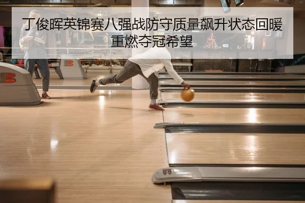 丁俊晖英锦赛八强战防守质量飙升状态回暖重燃夺冠希望